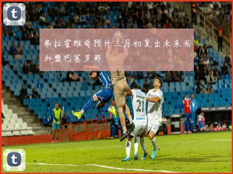 弗拉霍维奇预计三月初复出未来或加盟巴塞罗那