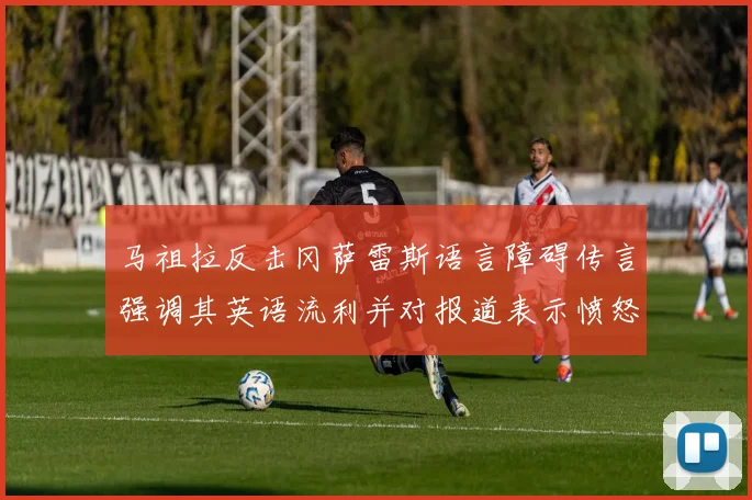马祖拉反击冈萨雷斯语言障碍传言强调其英语流利并对报道表示愤怒