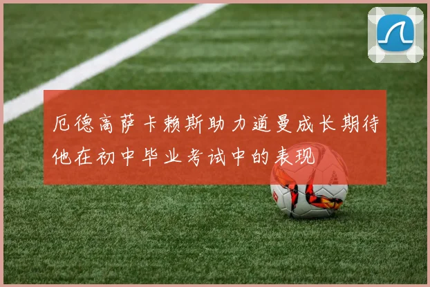 厄德高萨卡赖斯助力道曼成长期待他在初中毕业考试中的表现