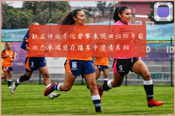 狄龙评论乔治禁赛表现回归四年前状态承诺将在播客中澄清真相