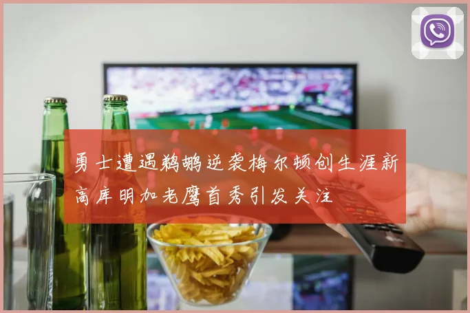 勇士遭遇鹈鹕逆袭梅尔顿创生涯新高库明加老鹰首秀引发关注