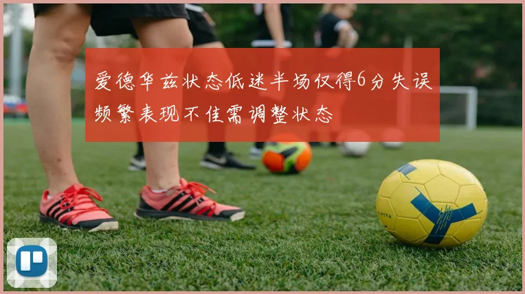 爱德华兹状态低迷半场仅得6分失误频繁表现不佳需调整状态