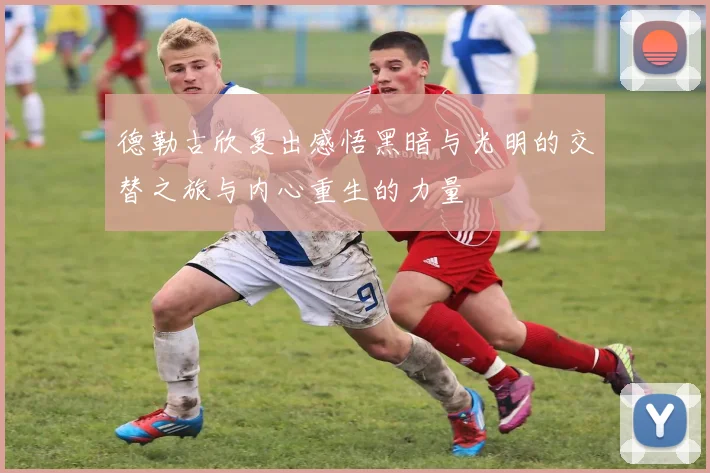 德勒古欣复出感悟黑暗与光明的交替之旅与内心重生的力量
