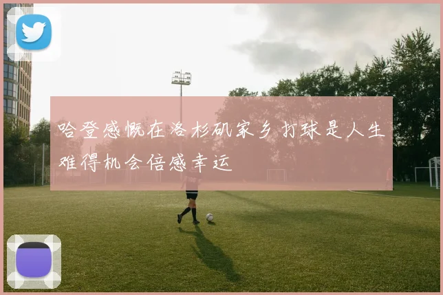 哈登感慨在洛杉矶家乡打球是人生难得机会倍感幸运
