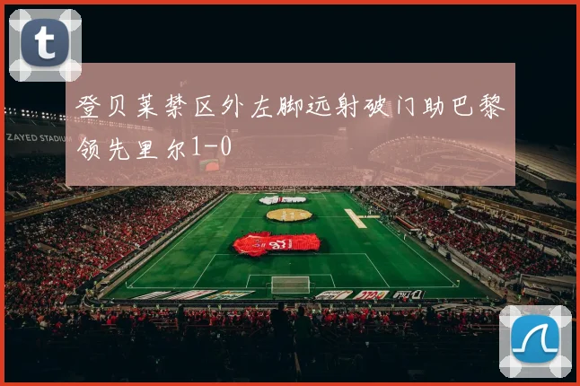 登贝莱禁区外左脚远射破门助巴黎领先里尔1-0