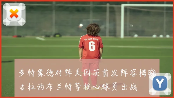 多特蒙德对阵美因茨首发阵容揭晓吉拉西布兰特等核心球员出战