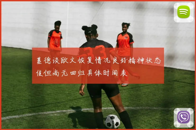 基德谈欧文恢复情况良好精神状态佳但尚无回归具体时间表