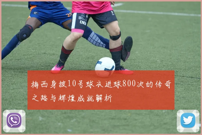 梅西身披10号球衣进球800次的传奇之路与辉煌成就解析