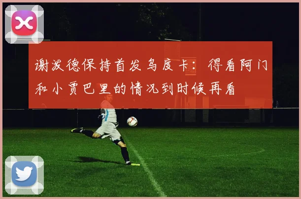 谢泼德保持首发乌度卡：得看阿门和小贾巴里的情况到时候再看