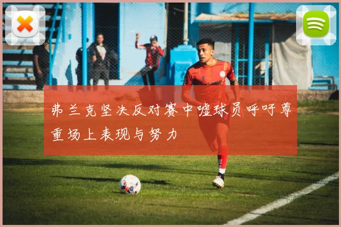 弗兰克坚决反对赛中嘘球员呼吁尊重场上表现与努力