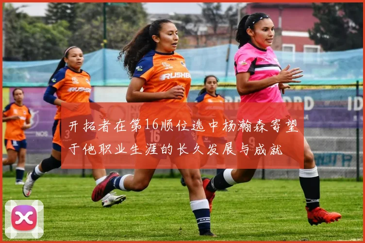 开拓者在第16顺位选中杨瀚森寄望于他职业生涯的长久发展与成就