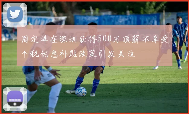 周定洋在深圳获得500万顶薪不享受个税优惠补贴政策引发关注