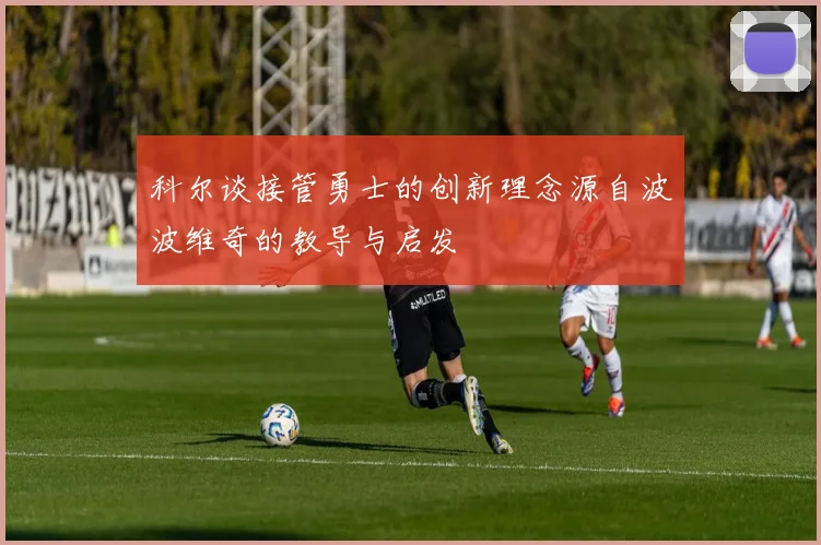 科尔谈接管勇士的创新理念源自波波维奇的教导与启发