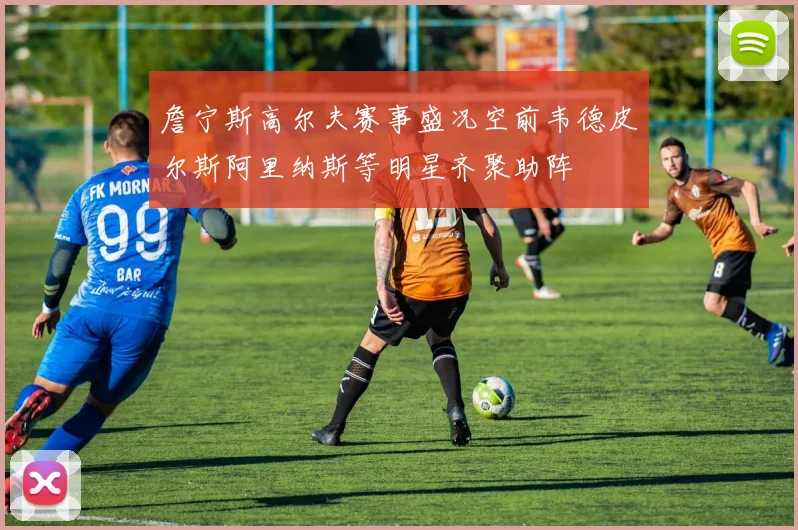 詹宁斯高尔夫赛事盛况空前韦德皮尔斯阿里纳斯等明星齐聚助阵