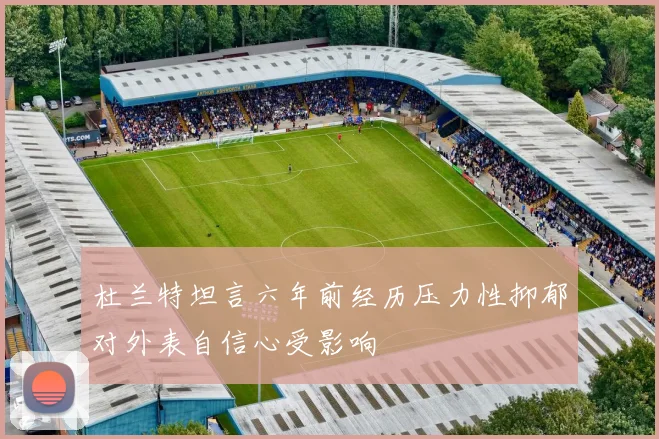 杜兰特坦言六年前经历压力性抑郁对外表自信心受影响