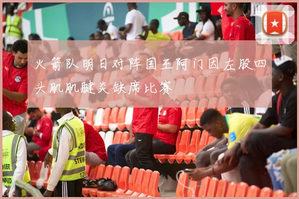 火箭队明日对阵国王阿门因左股四头肌肌腱炎缺席比赛