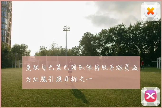 曼联与巴莱巴团队保持联系球员成为红魔引援目标之一