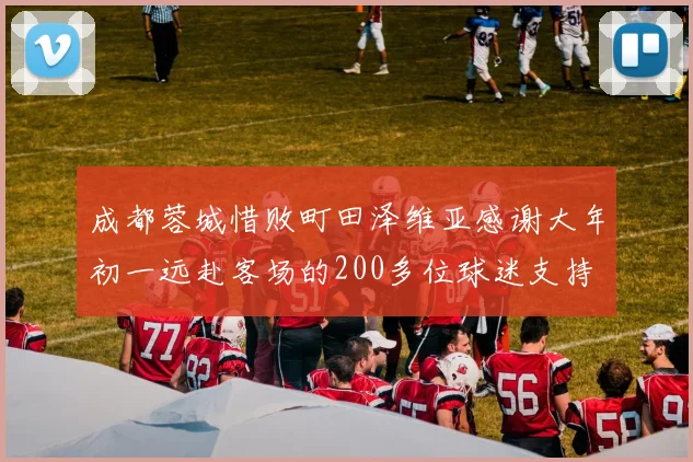 成都蓉城惜败町田泽维亚感谢大年初一远赴客场的200多位球迷支持