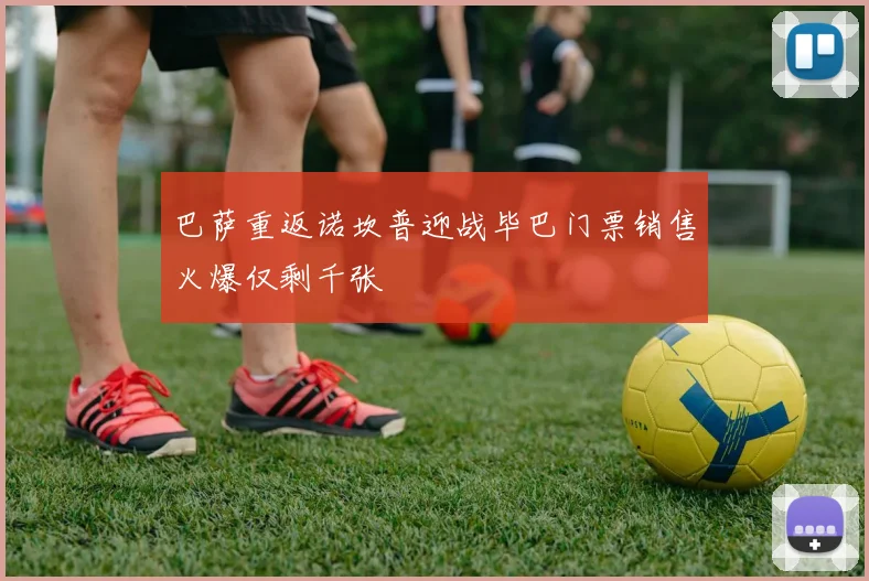 巴萨重返诺坎普迎战毕巴门票销售火爆仅剩千张
