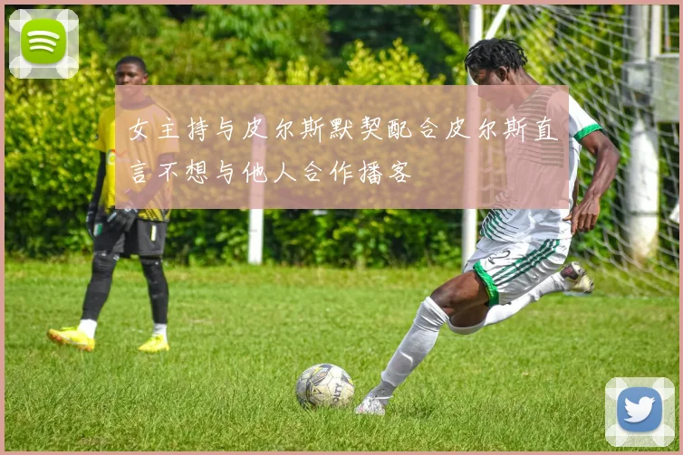 女主持与皮尔斯默契配合皮尔斯直言不想与他人合作播客