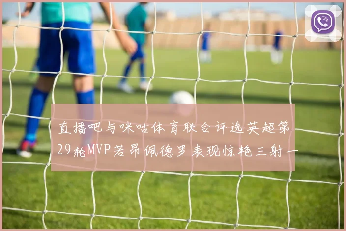 直播吧与咪咕体育联合评选英超第29轮MVP若昂佩德罗表现惊艳三射一传助球队获胜