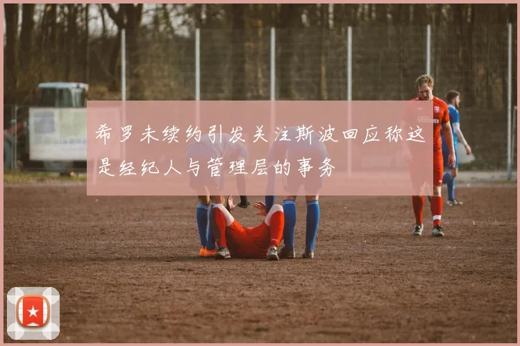 希罗未续约引发关注斯波回应称这是经纪人与管理层的事务