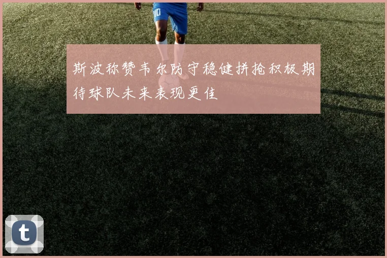 斯波称赞韦尔防守稳健拼抢积极期待球队未来表现更佳