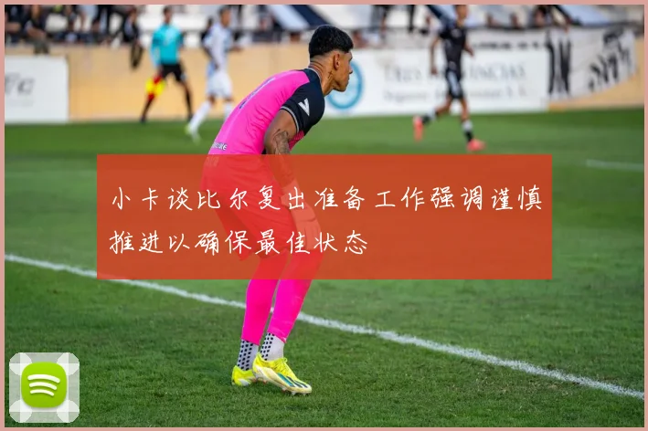 小卡谈比尔复出准备工作强调谨慎推进以确保最佳状态