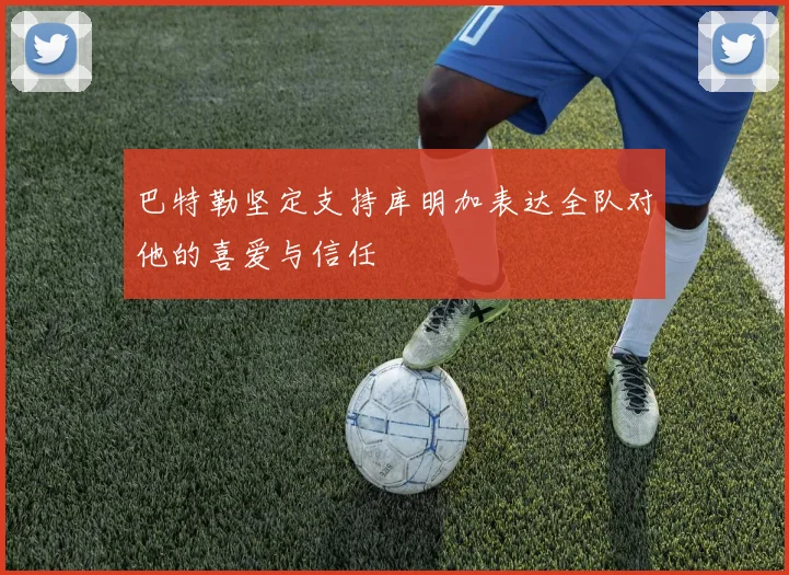 巴特勒坚定支持库明加表达全队对他的喜爱与信任