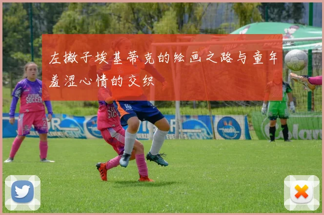 左撇子埃基蒂克的绘画之路与童年羞涩心情的交织