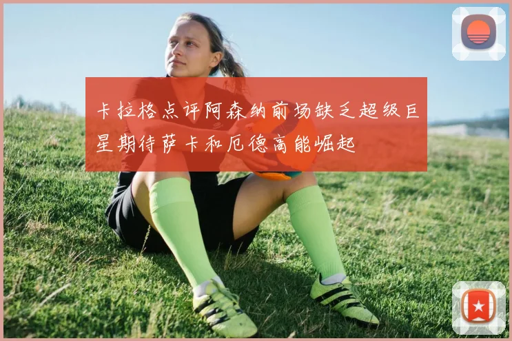卡拉格点评阿森纳前场缺乏超级巨星期待萨卡和厄德高能崛起