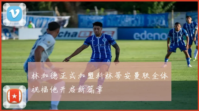 林加德正式加盟科林蒂安曼联全体祝福他开启新篇章