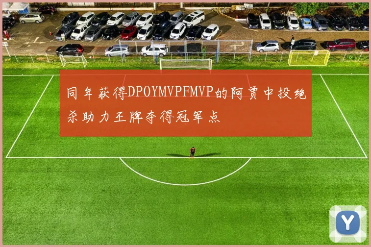同年获得DPOYMVPFMVP的阿贾中投绝杀助力王牌夺得冠军点