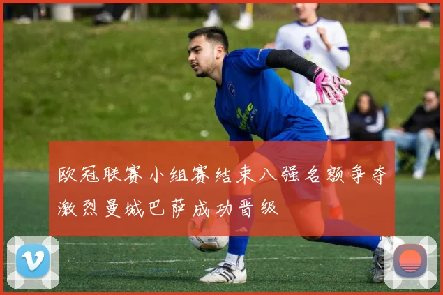 欧冠联赛小组赛结束八强名额争夺激烈曼城巴萨成功晋级