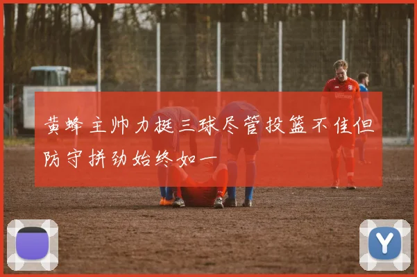 黄蜂主帅力挺三球尽管投篮不佳但防守拼劲始终如一