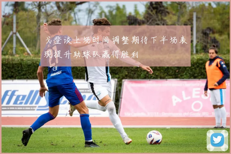 戈登谈上场时间调整期待下半场表现提升助球队赢得胜利