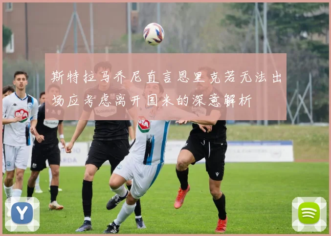 斯特拉马乔尼直言恩里克若无法出场应考虑离开国米的深意解析