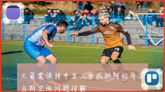 火箭需保持申京三分威胁阿门与亚当斯空间问题待解