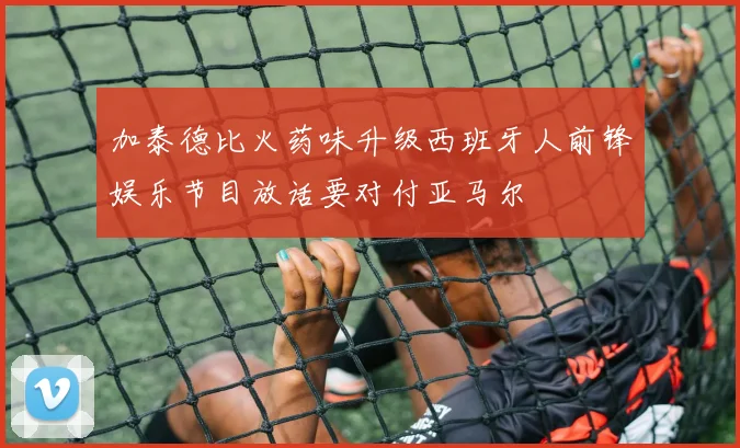 加泰德比火药味升级西班牙人前锋娱乐节目放话要对付亚马尔