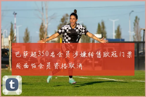 巴萨超350名会员涉嫌转售欧冠门票或面临会员资格取消