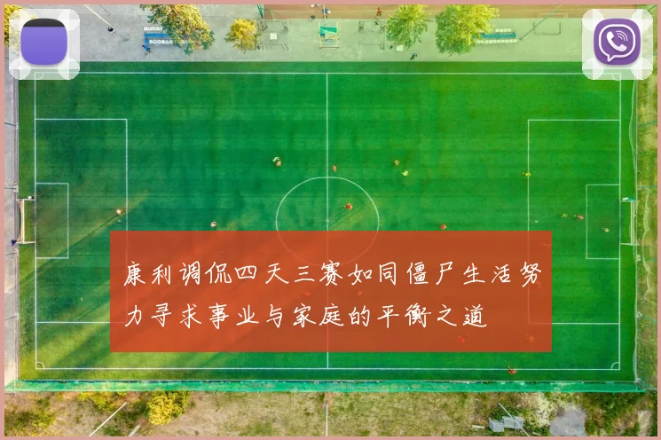 康利调侃四天三赛如同僵尸生活努力寻求事业与家庭的平衡之道